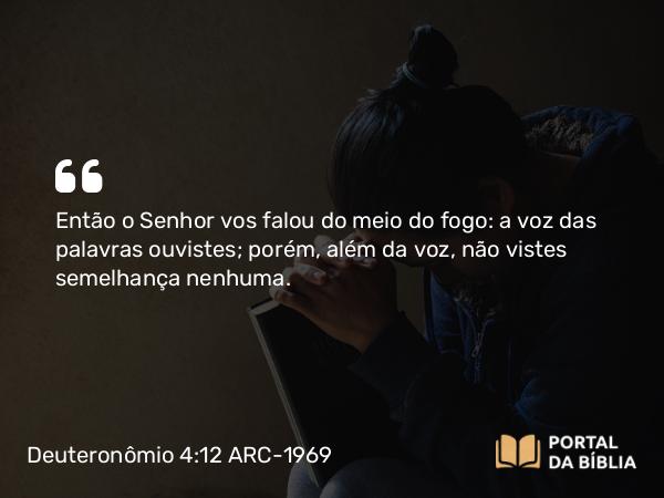 Deuteronômio 4:12 ARC-1969 - Então o Senhor vos falou do meio do fogo: a voz das palavras ouvistes; porém, além da voz, não vistes semelhança nenhuma.