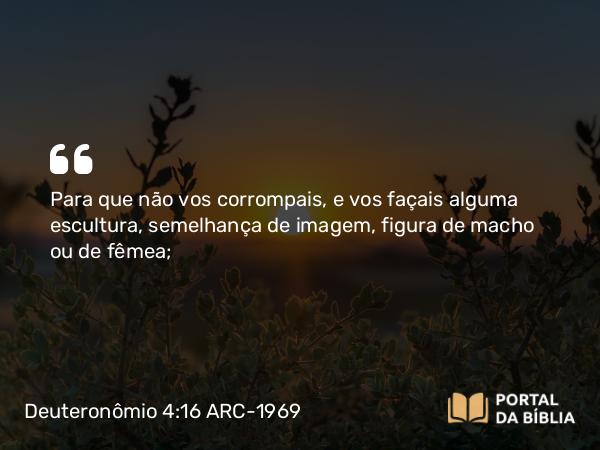 Deuteronômio 4:16-18 ARC-1969 - Para que não vos corrompais, e vos façais alguma escultura, semelhança de imagem, figura de macho ou de fêmea;