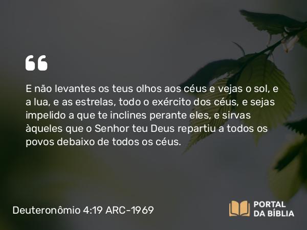 Deuteronômio 4:19 ARC-1969 - E não levantes os teus olhos aos céus e vejas o sol, e a lua, e as estrelas, todo o exército dos céus, e sejas impelido a que te inclines perante eles, e sirvas àqueles que o Senhor teu Deus repartiu a todos os povos debaixo de todos os céus.