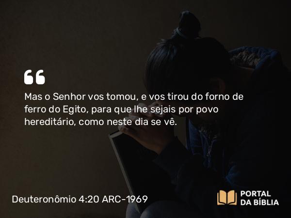 Deuteronômio 4:20 ARC-1969 - Mas o Senhor vos tomou, e vos tirou do forno de ferro do Egito, para que lhe sejais por povo hereditário, como neste dia se vê.