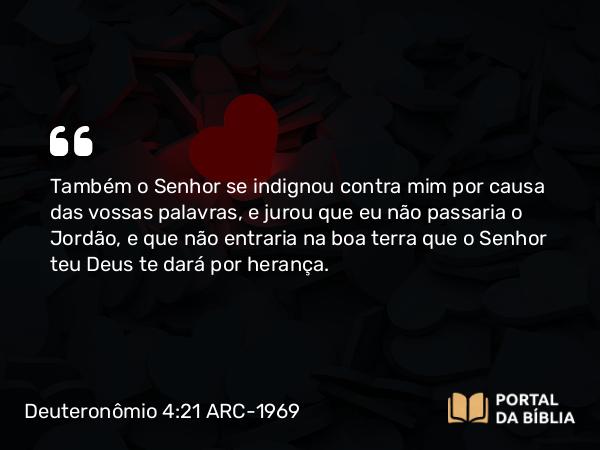 Deuteronômio 4:21-22 ARC-1969 - Também o Senhor se indignou contra mim por causa das vossas palavras, e jurou que eu não passaria o Jordão, e que não entraria na boa terra que o Senhor teu Deus te dará por herança.