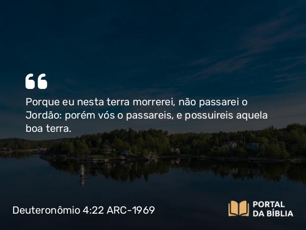 Deuteronômio 4:22 ARC-1969 - Porque eu nesta terra morrerei, não passarei o Jordão: porém vós o passareis, e possuireis aquela boa terra.