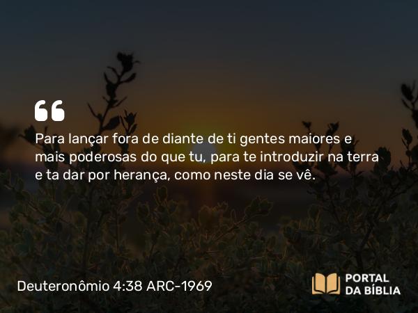 Deuteronômio 4:38 ARC-1969 - Para lançar fora de diante de ti gentes maiores e mais poderosas do que tu, para te introduzir na terra e ta dar por herança, como neste dia se vê.