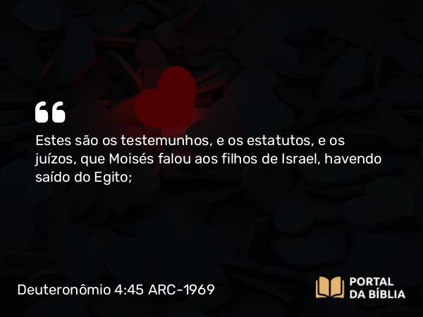 Deuteronômio 4:45 ARC-1969 - Estes são os testemunhos, e os estatutos, e os juízos, que Moisés falou aos filhos de Israel, havendo saído do Egito;