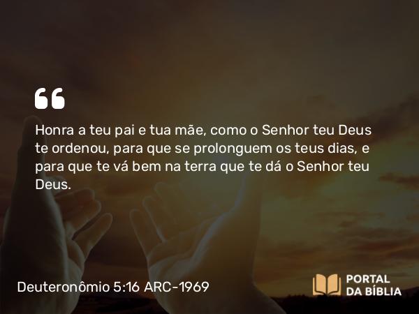 Deuteronômio 5:16-20 ARC-1969 - Honra a teu pai e tua mãe, como o Senhor teu Deus te ordenou, para que se prolonguem os teus dias, e para que te vá bem na terra que te dá o Senhor teu Deus.