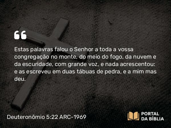 Deuteronômio 5:22-27 ARC-1969 - Estas palavras falou o Senhor a toda a vossa congregação no monte, do meio do fogo, da nuvem e da escuridade, com grande voz, e nada acrescentou: e as escreveu em duas tábuas de pedra, e a mim mas deu.