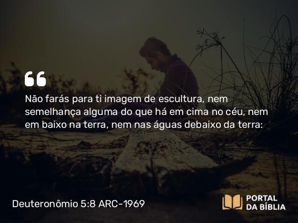 Deuteronômio 5:8 ARC-1969 - Não farás para ti imagem de escultura, nem semelhança alguma do que há em cima no céu, nem em baixo na terra, nem nas águas debaixo da terra: