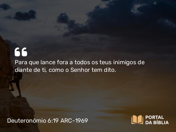 Deuteronômio 6:19 ARC-1969 - Para que lance fora a todos os teus inimigos de diante de ti, como o Senhor tem dito.