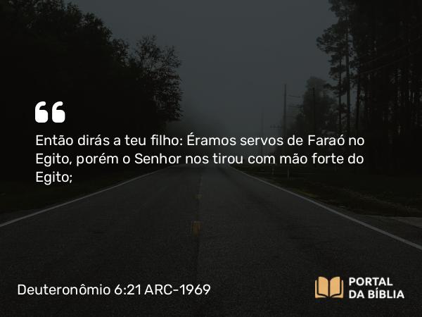 Deuteronômio 6:21 ARC-1969 - Então dirás a teu filho: Éramos servos de Faraó no Egito, porém o Senhor nos tirou com mão forte do Egito;