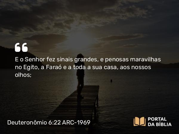 Deuteronômio 6:22 ARC-1969 - E o Senhor fez sinais grandes, e penosas maravilhas no Egito, a Faraó e a toda a sua casa, aos nossos olhos;