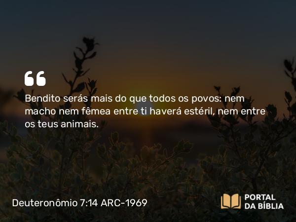 Deuteronômio 7:14 ARC-1969 - Bendito serás mais do que todos os povos: nem macho nem fêmea entre ti haverá estéril, nem entre os teus animais.