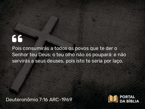 Deuteronômio 7:16 ARC-1969 - Pois consumirás a todos os povos que te der o Senhor teu Deus: o teu olho não os poupará: e não servirás a seus deuses, pois isto te seria por laço.