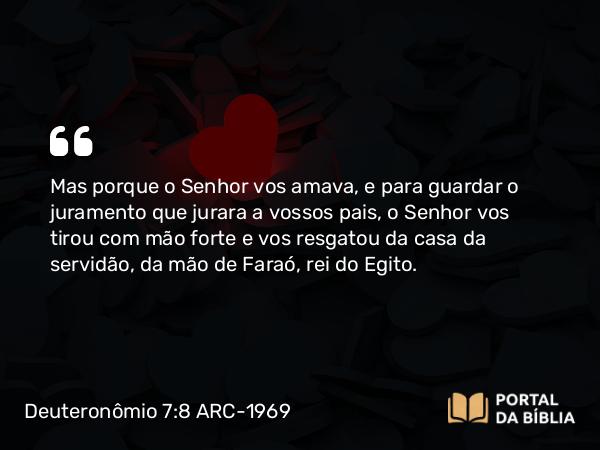 Deuteronômio 7:8 ARC-1969 - Mas porque o Senhor vos amava, e para guardar o juramento que jurara a vossos pais, o Senhor vos tirou com mão forte e vos resgatou da casa da servidão, da mão de Faraó, rei do Egito.