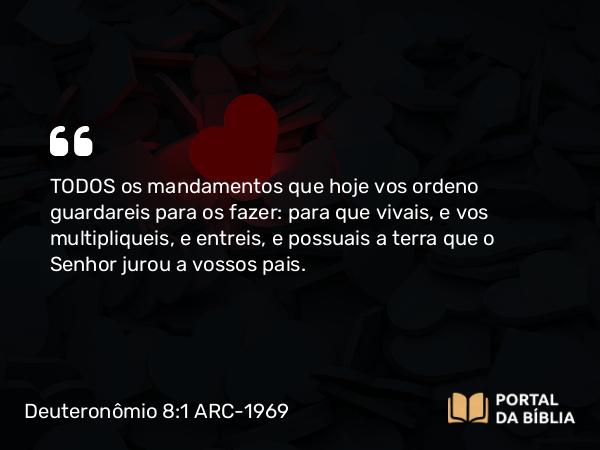 Deuteronômio 8:1 ARC-1969 - TODOS os mandamentos que hoje vos ordeno guardareis para os fazer: para que vivais, e vos multipliqueis, e entreis, e possuais a terra que o Senhor jurou a vossos pais.