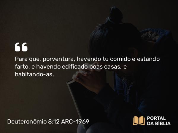 Deuteronômio 8:12 ARC-1969 - Para que, porventura, havendo tu comido e estando farto, e havendo edificado boas casas, e habitando-as,