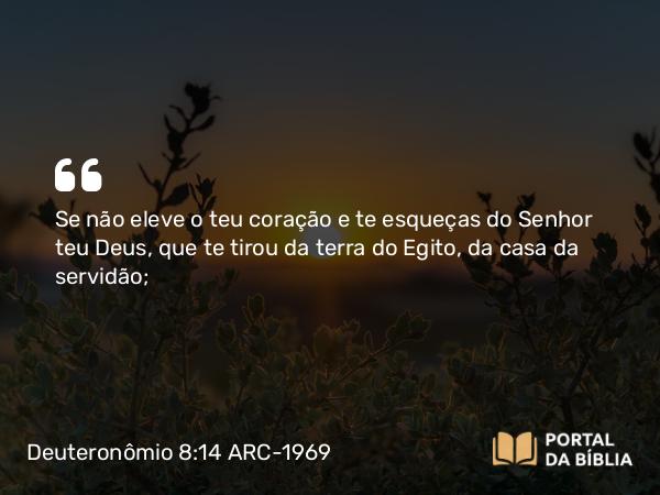 Deuteronômio 8:14 ARC-1969 - Se não eleve o teu coração e te esqueças do Senhor teu Deus, que te tirou da terra do Egito, da casa da servidão;