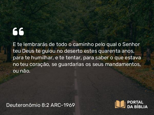 Deuteronômio 8:2-4 ARC-1969 - E te lembrarás de todo o caminho pelo qual o Senhor teu Deus te guiou no deserto estes quarenta anos, para te humilhar, e te tentar, para saber o que estava no teu coração, se guardarias os seus mandamentos, ou não.