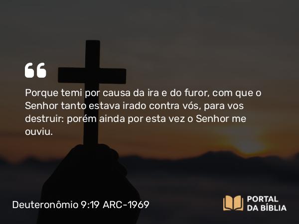 Deuteronômio 9:19 ARC-1969 - Porque temi por causa da ira e do furor, com que o Senhor tanto estava irado contra vós, para vos destruir: porém ainda por esta vez o Senhor me ouviu.