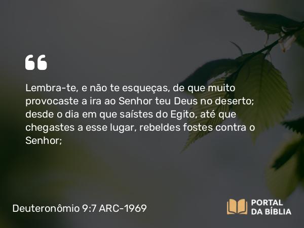 Deuteronômio 9:7 ARC-1969 - Lembra-te, e não te esqueças, de que muito provocaste a ira ao Senhor teu Deus no deserto; desde o dia em que saístes do Egito, até que chegastes a esse lugar, rebeldes fostes contra o Senhor;