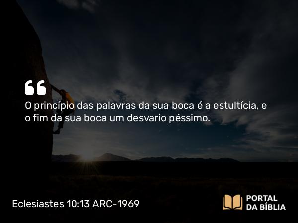 Eclesiastes 10:13 ARC-1969 - O princípio das palavras da sua boca é a estultícia, e o fim da sua boca um desvario péssimo.