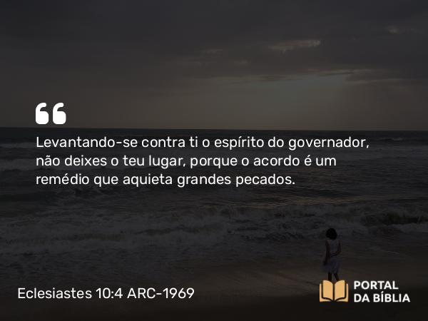 Eclesiastes 10:4 ARC-1969 - Levantando-se contra ti o espírito do governador, não deixes o teu lugar, porque o acordo é um remédio que aquieta grandes pecados.