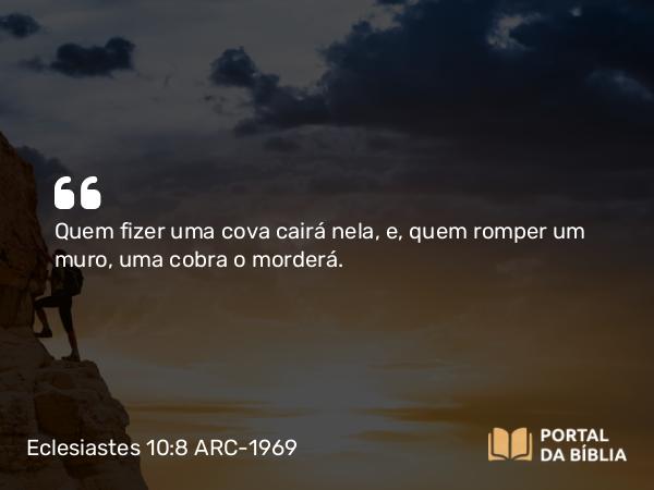 Eclesiastes 10:8 ARC-1969 - Quem fizer uma cova cairá nela, e, quem romper um muro, uma cobra o morderá.