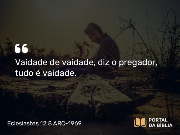 Eclesiastes 12:8-9 ARC-1969 - Vaidade de vaidade, diz o pregador, tudo é vaidade.