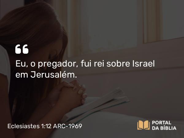 Eclesiastes 1:12 ARC-1969 - Eu, o pregador, fui rei sobre Israel em Jerusalém.