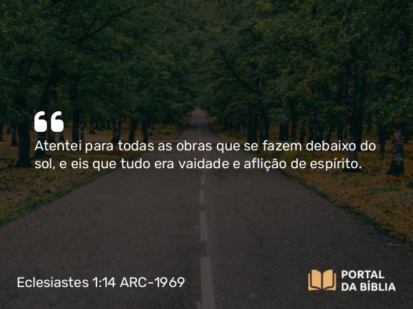 Eclesiastes 1:14 ARC-1969 - Atentei para todas as obras que se fazem debaixo do sol, e eis que tudo era vaidade e aflição de espírito.