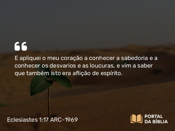 Eclesiastes 1:17 ARC-1969 - E apliquei o meu coração a conhecer a sabedoria e a conhecer os desvarios e as loucuras, e vim a saber que também isto era aflição de espírito.