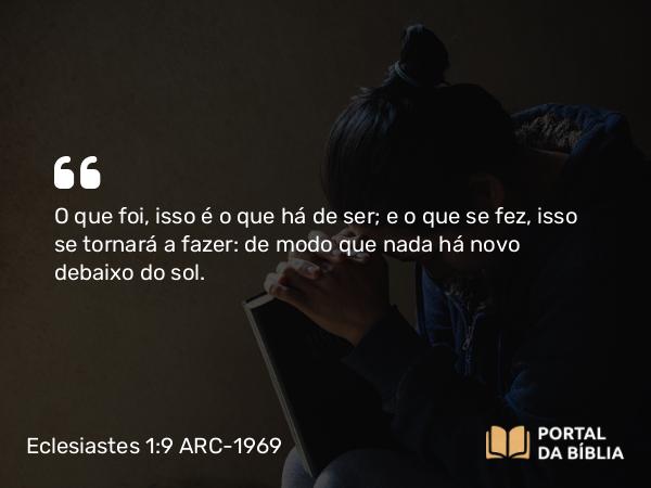 Eclesiastes 1:9 ARC-1969 - O que foi, isso é o que há de ser; e o que se fez, isso se tornará a fazer: de modo que nada há novo debaixo do sol.