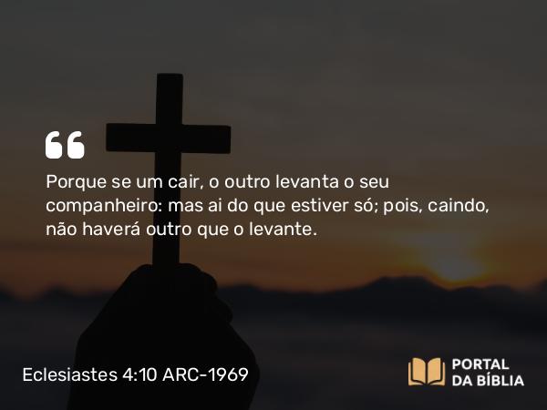 Eclesiastes 4:10 ARC-1969 - Porque se um cair, o outro levanta o seu companheiro: mas ai do que estiver só; pois, caindo, não haverá outro que o levante.