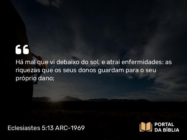 Eclesiastes 5:13-14 ARC-1969 - Há mal que vi debaixo do sol, e atrai enfermidades: as riquezas que os seus donos guardam para o seu próprio dano;