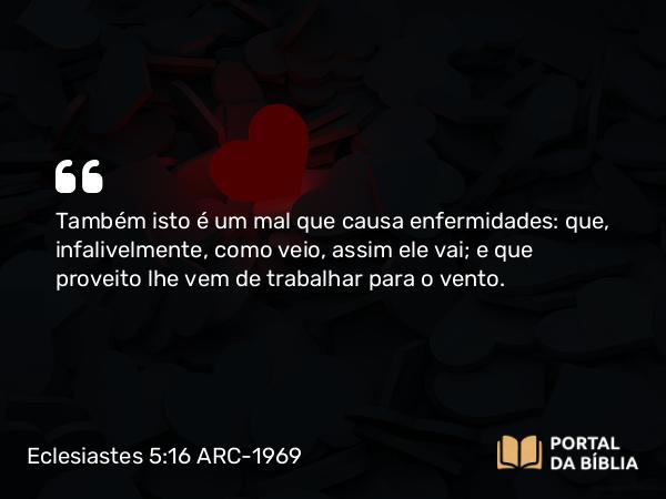 Eclesiastes 5:16 ARC-1969 - Também isto é um mal que causa enfermidades: que, infalivelmente, como veio, assim ele vai; e que proveito lhe vem de trabalhar para o vento.