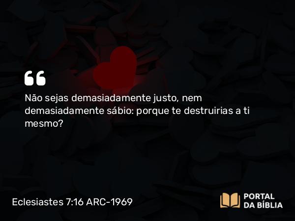 Eclesiastes 7:16 ARC-1969 - Não sejas demasiadamente justo, nem demasiadamente sábio: porque te destruirias a ti mesmo?