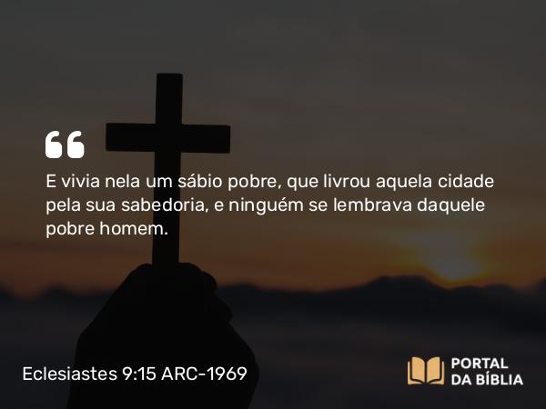 Eclesiastes 9:15 ARC-1969 - E vivia nela um sábio pobre, que livrou aquela cidade pela sua sabedoria, e ninguém se lembrava daquele pobre homem.