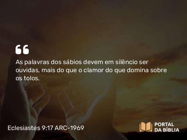 Eclesiastes 9:17 ARC-1969 - As palavras dos sábios devem em silêncio ser ouvidas, mais do que o clamor do que domina sobre os tolos.