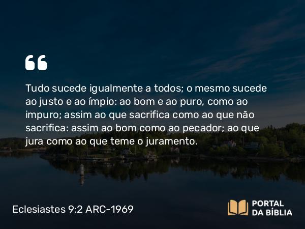 Eclesiastes 9:2-3 ARC-1969 - Tudo sucede igualmente a todos; o mesmo sucede ao justo e ao ímpio: ao bom e ao puro, como ao impuro; assim ao que sacrifica como ao que não sacrifica: assim ao bom como ao pecador; ao que jura como ao que teme o juramento.