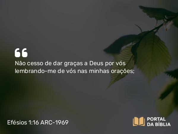 Efésios 1:16 ARC-1969 - Não cesso de dar graças a Deus por vós lembrando-me de vós nas minhas orações;