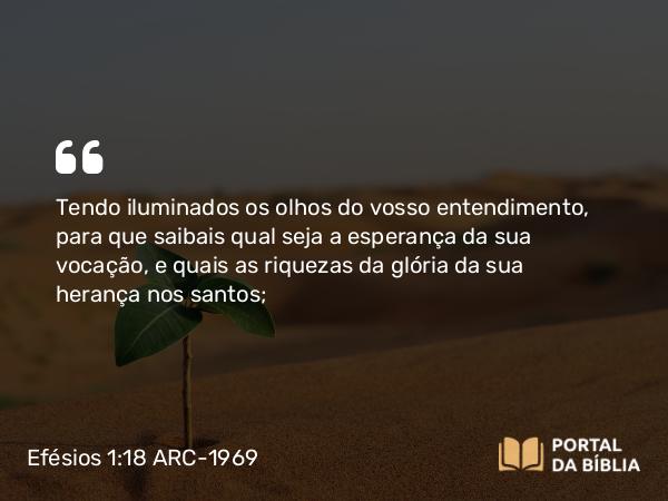 Efésios 1:18 ARC-1969 - Tendo iluminados os olhos do vosso entendimento, para que saibais qual seja a esperança da sua vocação, e quais as riquezas da glória da sua herança nos santos;