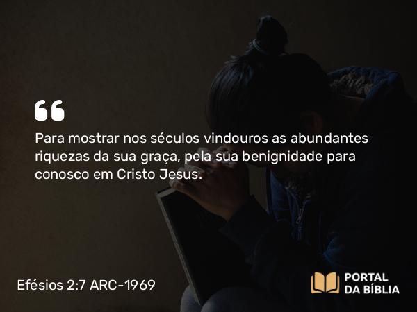 Efésios 2:7 ARC-1969 - Para mostrar nos séculos vindouros as abundantes riquezas da sua graça, pela sua benignidade para conosco em Cristo Jesus.