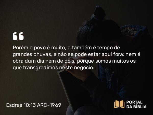 Esdras 10:13 ARC-1969 - Porém o povo é muito, e também é tempo de grandes chuvas, e não se pode estar aqui fora: nem é obra dum dia nem de dois, porque somos muitos os que transgredimos neste negócio.