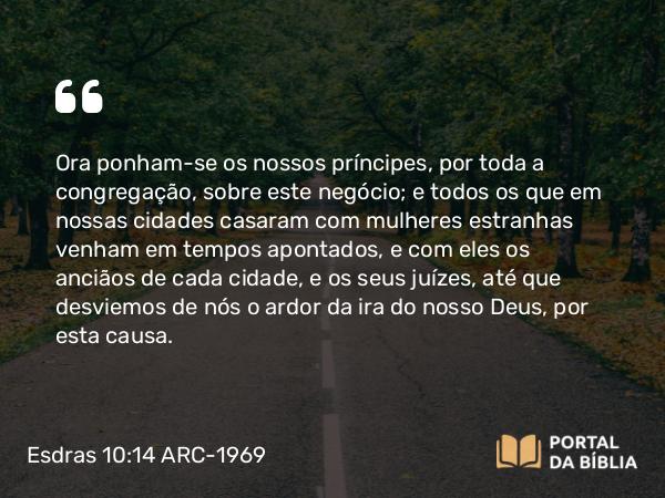 Esdras 10:14 ARC-1969 - Ora ponham-se os nossos príncipes, por toda a congregação, sobre este negócio; e todos os que em nossas cidades casaram com mulheres estranhas venham em tempos apontados, e com eles os anciãos de cada cidade, e os seus juízes, até que desviemos de nós o ardor da ira do nosso Deus, por esta causa.