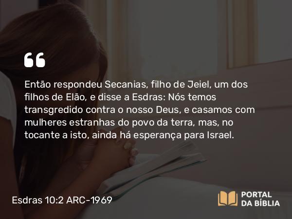 Esdras 10:2 ARC-1969 - Então respondeu Secanias, filho de Jeiel, um dos filhos de Elão, e disse a Esdras: Nós temos transgredido contra o nosso Deus, e casamos com mulheres estranhas do povo da terra, mas, no tocante a isto, ainda há esperança para Israel.