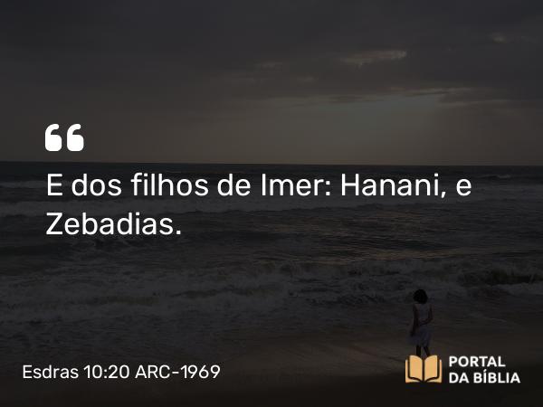 Esdras 10:20 ARC-1969 - E dos filhos de Imer: Hanani, e Zebadias.