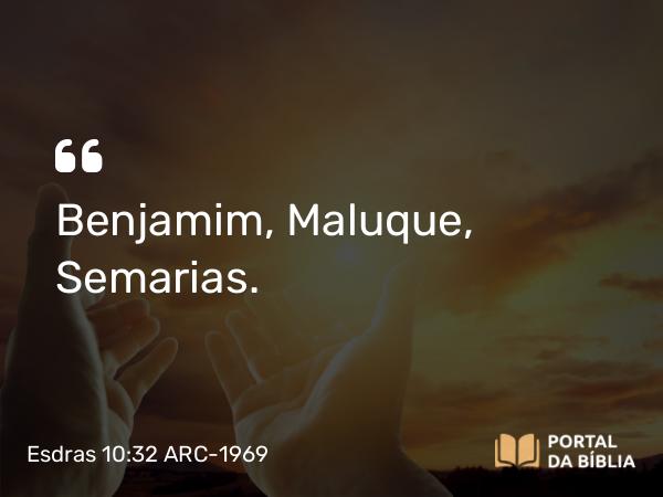 Esdras 10:32 ARC-1969 - Benjamim, Maluque, Semarias.