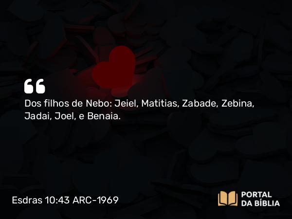 Esdras 10:43 ARC-1969 - Dos filhos de Nebo: Jeiel, Matitias, Zabade, Zebina, Jadai, Joel, e Benaia.