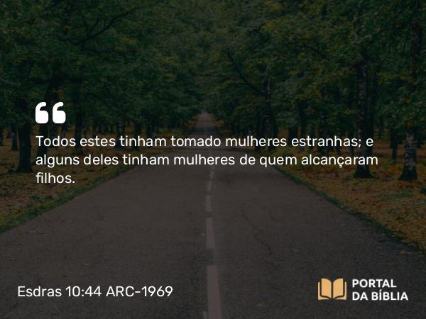 Esdras 10:44 ARC-1969 - Todos estes tinham tomado mulheres estranhas; e alguns deles tinham mulheres de quem alcançaram filhos.