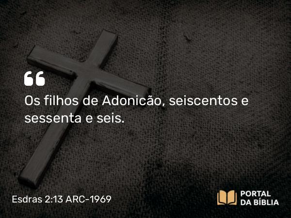 Esdras 2:13 ARC-1969 - Os filhos de Adonicão, seiscentos e sessenta e seis.