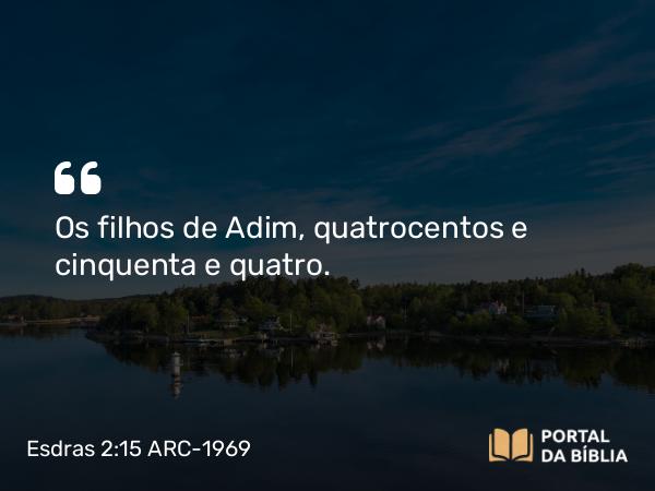 Esdras 2:15 ARC-1969 - Os filhos de Adim, quatrocentos e cinquenta e quatro.